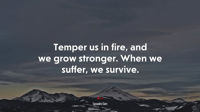 Temper us in fire, and we grow stronger. When we suffer, we survive. | Cassandra Clare quote