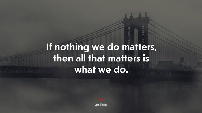 If nothing we do matters, then all that matters is what we do. | Joss Whedon quote