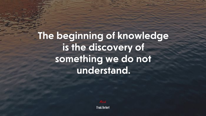 The beginning of knowledge is the discovery of something we do not understand. | Frank Herbert quote