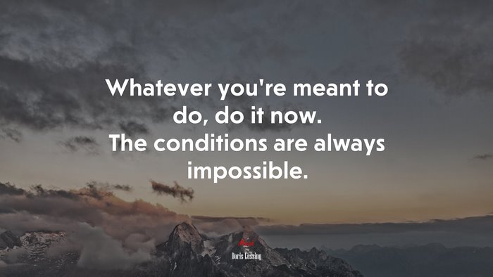 Whatever you’re meant to do, do it now. The conditions are always impossible. | Doris Lessing quote