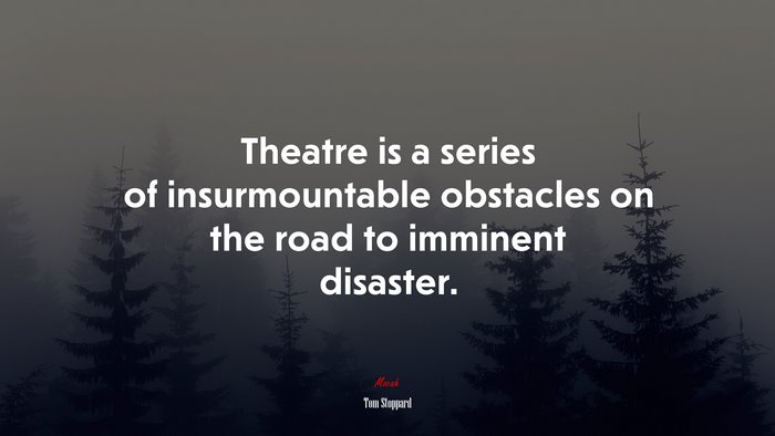 Theatre is a series of insurmountable obstacles on the road to imminent disaster. | Tom Stoppard quote