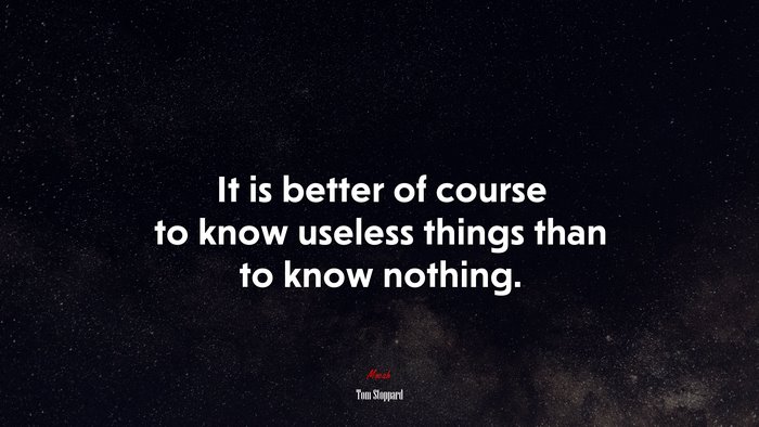 It is better of course to know useless things than to know nothing. | Tom Stoppard quote