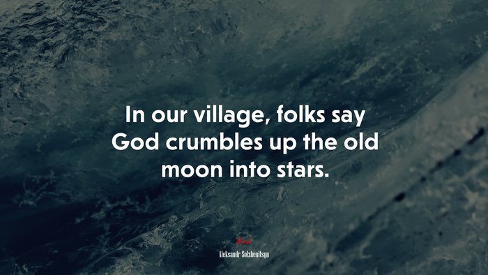 In our village, folks say God crumbles up the old moon into stars. | Aleksandr Solzhenitsyn quote