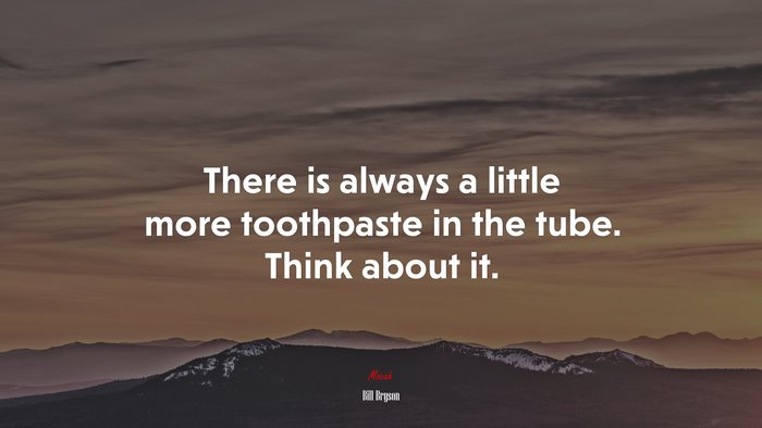 There is always a little more toothpaste in the tube. Think about it. | Bill Bryson quote