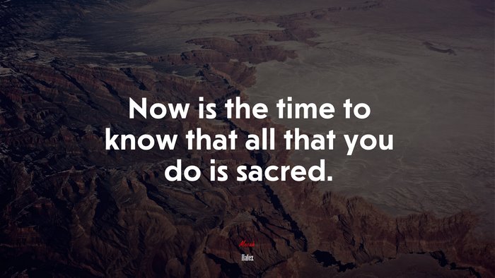 Now is the time to know that all that you do is sacred. | Hafez quote