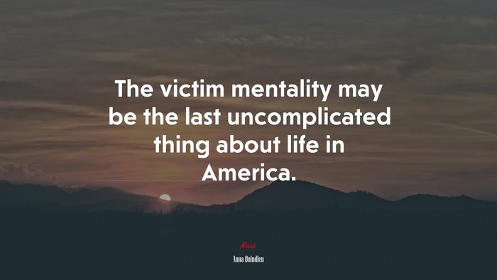 The victim mentality may be the last uncomplicated thing about life in America. | Anna Quindlen quote