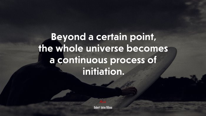 Beyond a certain point, the whole universe becomes a continuous process of initiation. | Robert Anton Wilson quote