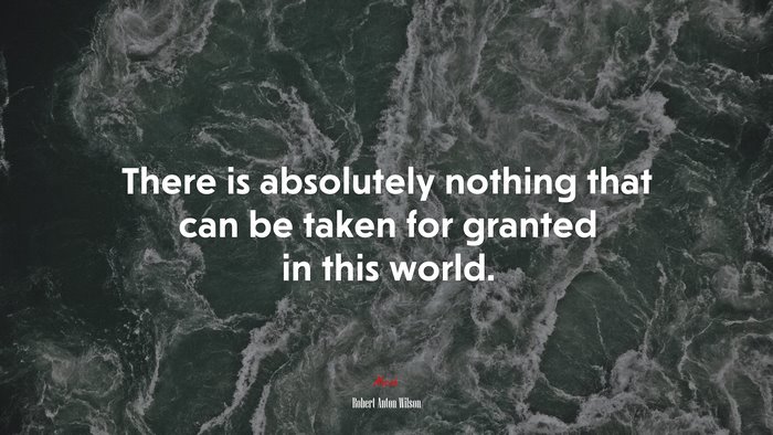 There is absolutely nothing that can be taken for granted in this world. | Robert Anton Wilson quote