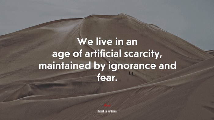 We live in an age of artificial scarcity, maintained by ignorance and fear. | Robert Anton Wilson quote