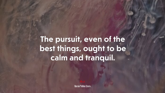 The pursuit, even of the best things, ought to be calm and tranquil. | Marcus Tullius Cicero quote