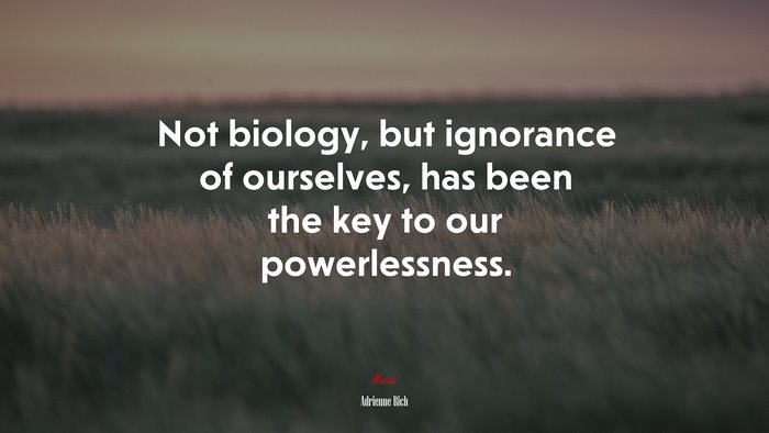 Not biology, but ignorance of ourselves, has been the key to our powerlessness. | Adrienne Rich quote