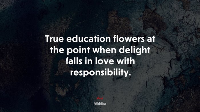 True education flowers at the point when delight falls in love with responsibility. | Philip Pullman quote