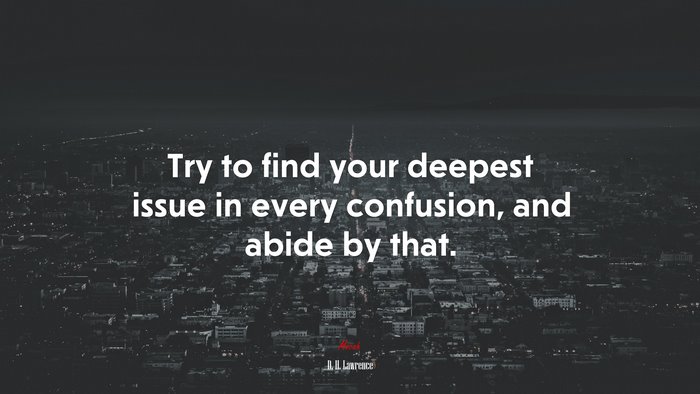 Try to find your deepest issue in every confusion, and abide by that. | D. H. Lawrence quote