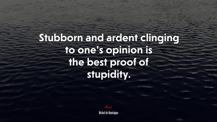Stubborn and ardent clinging to one’s opinion is the best proof of stupidity. | Michel de Montaigne quote