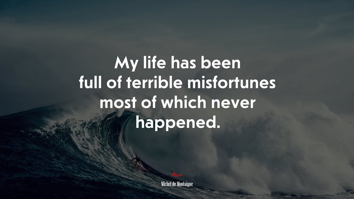My life has been full of terrible misfortunes most of which never happened. | Michel de Montaigne quote