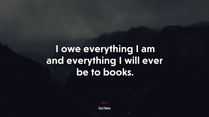 I owe everything I am and everything I will ever be to books. | Gary Paulsen quote