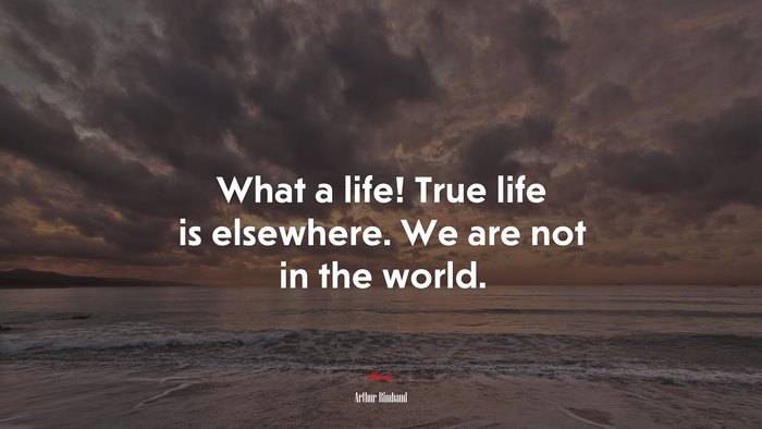 What a life! True life is elsewhere. We are not in the world. | Arthur Rimbaud quote