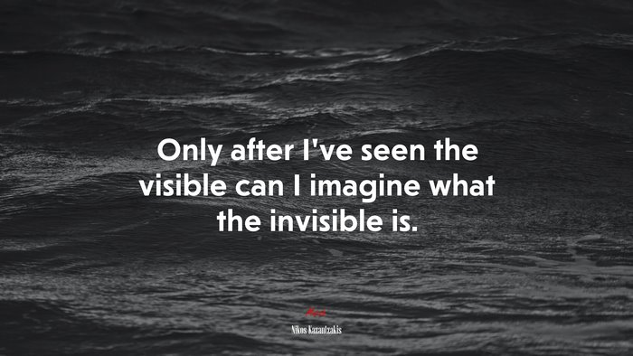 Only after I’ve seen the visible can I imagine what the invisible is. | Nikos Kazantzakis quote