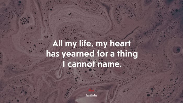 All my life, my heart has yearned for a thing I cannot name. | André Breton quote