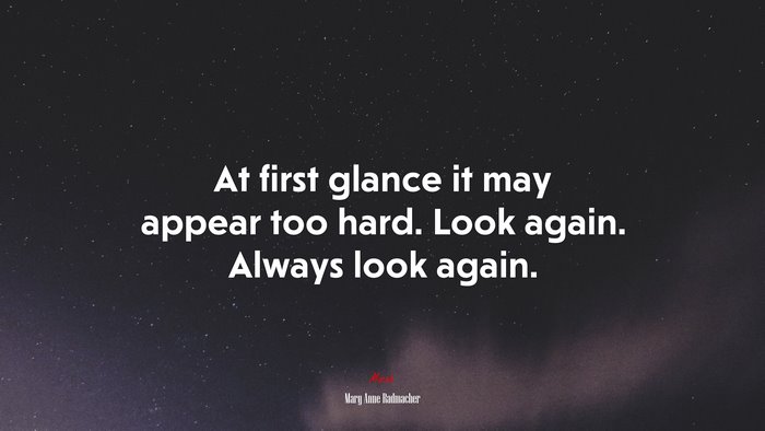 At first glance it may appear too hard. Look again. Always look again. | Mary Anne Radmacher quote