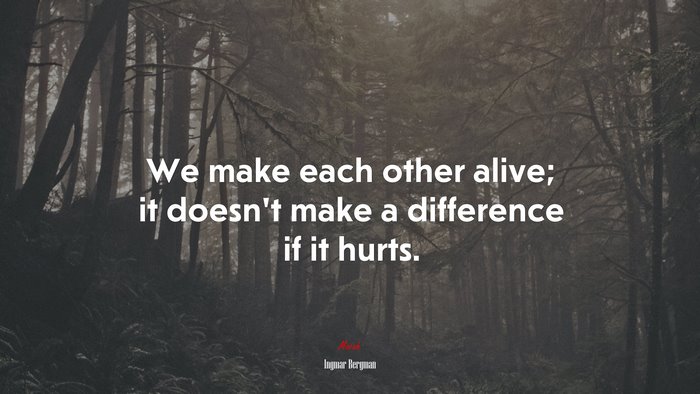 We make each other alive; it doesn’t make a difference if it hurts. | Ingmar Bergman quote