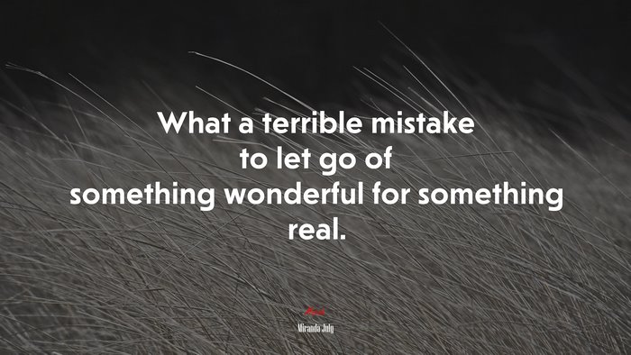 What a terrible mistake to let go of something wonderful for something real. | Miranda July quote