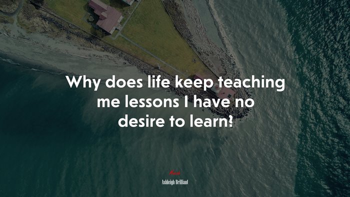 Why does life keep teaching me lessons I have no desire to learn? | Ashleigh Brilliant quote