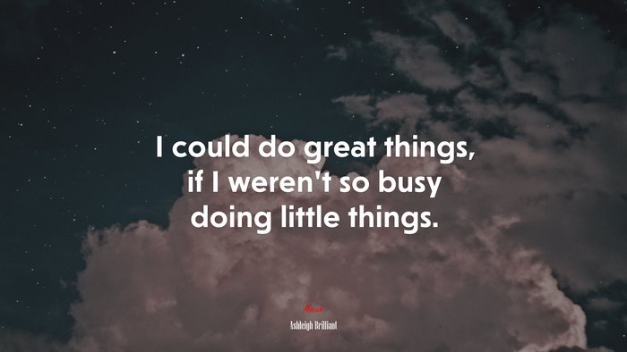 I could do great things, if I weren’t so busy doing little things. | Ashleigh Brilliant quote