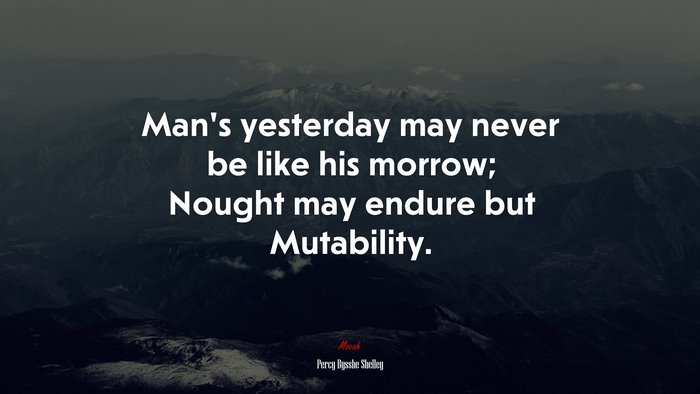 Man’s yesterday may never be like his morrow; Nought may endure but Mutability. | Percy Bysshe Shelley quote