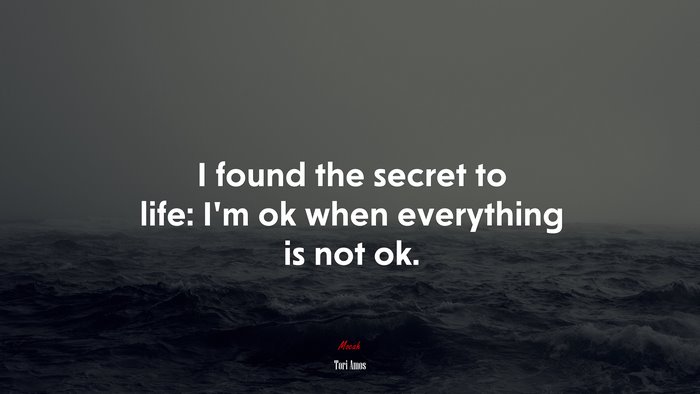 I found the secret to life: I’m ok when everything is not ok. | Tori Amos quote