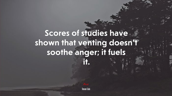 Scores of studies have shown that venting doesn’t soothe anger; it fuels it. | Susan Cain quote
