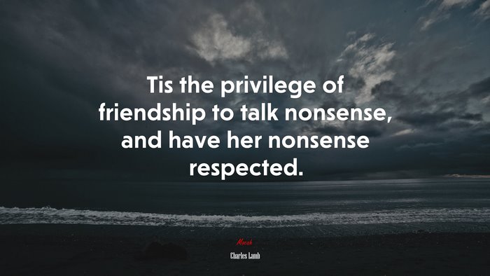 Tis the privilege of friendship to talk nonsense, and have her nonsense respected. | Charles Lamb quote