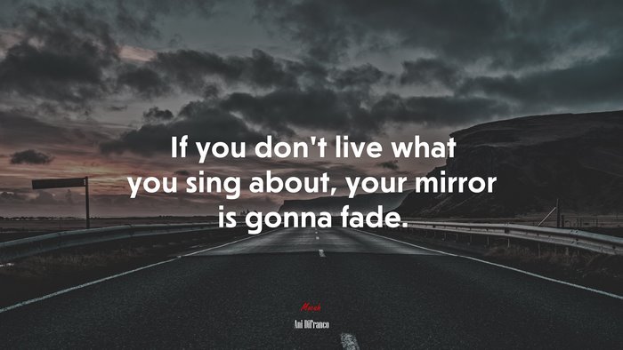 If you don’t live what you sing about, your mirror is gonna fade. | Ani DiFranco quote