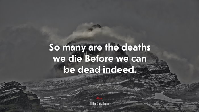 So many are the deaths we die Before we can be dead indeed. | William Ernest Henley quote