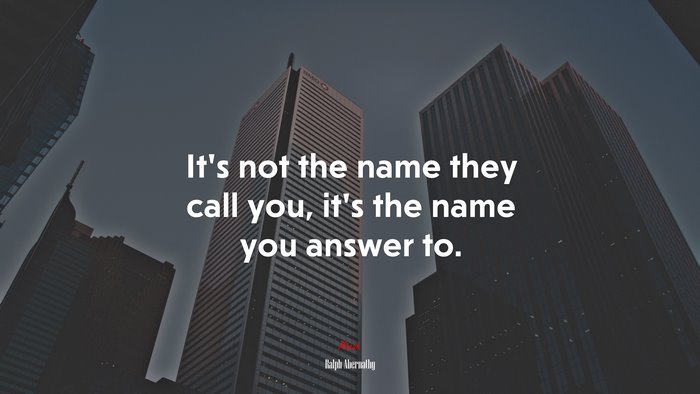 It’s not the name they call you, it’s the name you answer to. | Ralph Abernathy quote