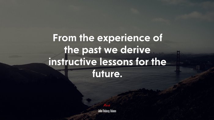 From the experience of the past we derive instructive lessons for the future. | John Quincy Adams quote