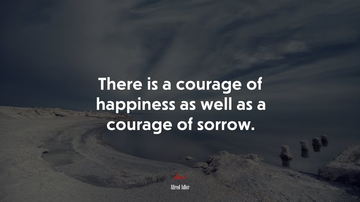 There is a courage of happiness as well as a courage of sorrow. | Alfred Adler quote