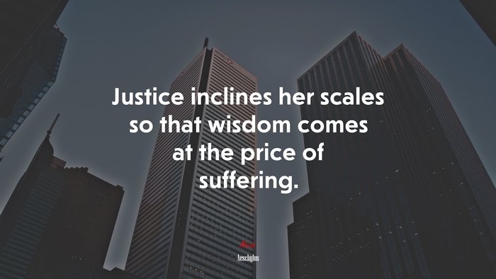 Justice inclines her scales so that wisdom comes at the price of suffering. | Aeschylus quote
