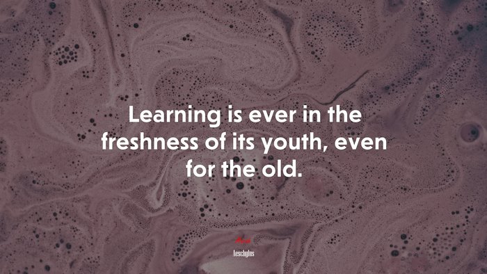 Learning is ever in the freshness of its youth, even for the old. | Aeschylus quote