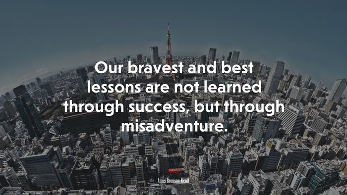 Our bravest and best lessons are not learned through success, but through misadventure. | Amos Bronson Alcott quote