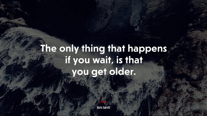 The only thing that happens if you wait, is that you get older. | Mario Andretti quote