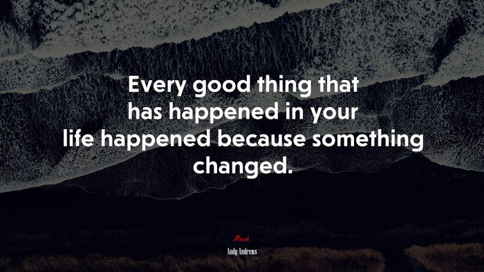 Every good thing that has happened in your life happened because something changed. | Andy Andrews quote
