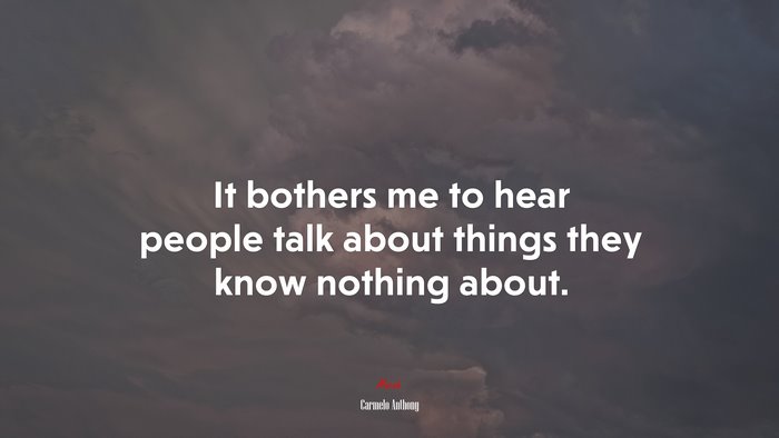 It bothers me to hear people talk about things they know nothing about. | Carmelo Anthony quote