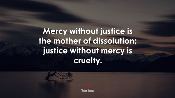 Mercy without justice is the mother of dissolution; justice without mercy is cruelty. | Thomas Aquinas quote