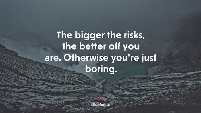 The bigger the risks, the better off you are. Otherwise you’re just boring. | Billie Joe Armstrong quote