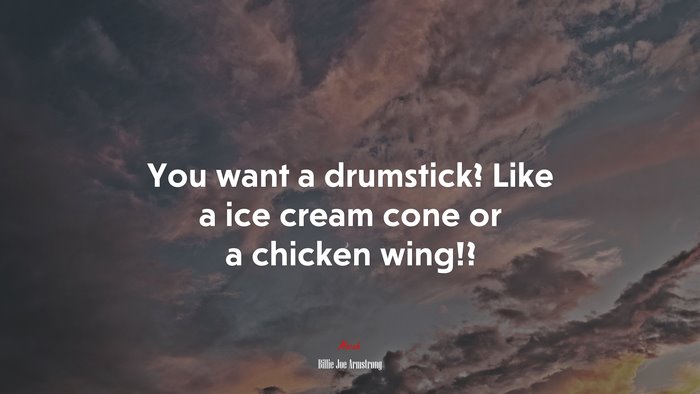 You want a drumstick? Like a ice cream cone or a chicken wing!? | Billie Joe Armstrong quote