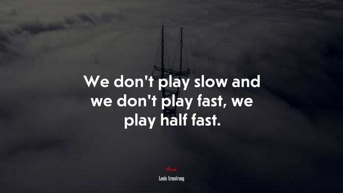 We don’t play slow and we don’t play fast, we play half fast. | Louis Armstrong quote