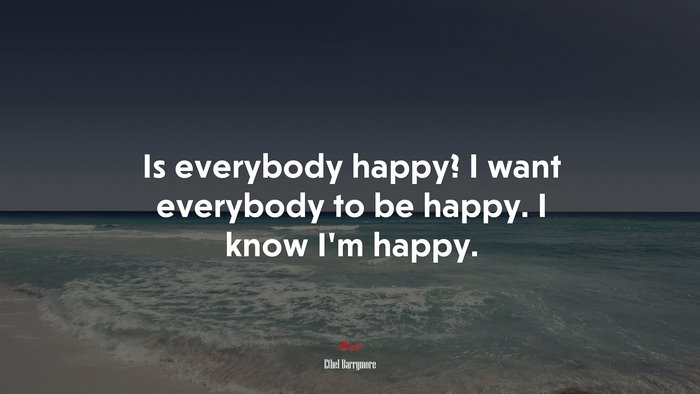 Is everybody happy? I want everybody to be happy. I know I’m happy. | Ethel Barrymore quote