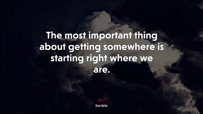 The most important thing about getting somewhere is starting right where we are. | Bruce Barton quote
