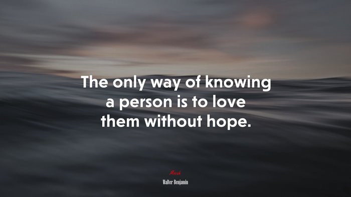 The only way of knowing a person is to love them without hope. | Walter Benjamin quote